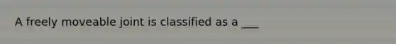 A freely moveable joint is classified as a ___