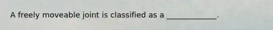 A freely moveable joint is classified as a _____________.