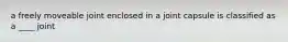 a freely moveable joint enclosed in a joint capsule is classified as a ____ joint