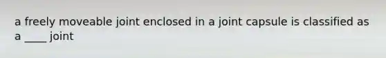 a freely moveable joint enclosed in a joint capsule is classified as a ____ joint