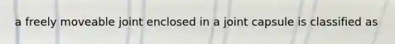 a freely moveable joint enclosed in a joint capsule is classified as