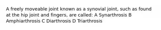 A freely moveable joint known as a synovial joint, such as found at the hip joint and fingers, are called: A Synarthrosis B Amphiarthrosis C Diarthrosis D Triarthrosis