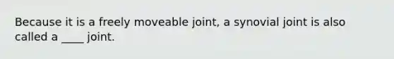 Because it is a freely moveable joint, a synovial joint is also called a ____ joint.