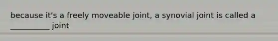 because it's a freely moveable joint, a synovial joint is called a __________ joint