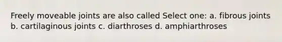 Freely moveable joints are also called Select one: a. fibrous joints b. cartilaginous joints c. diarthroses d. amphiarthroses