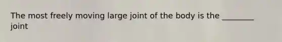 The most freely moving large joint of the body is the ________ joint