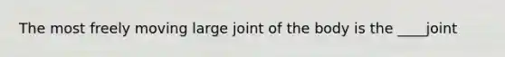 The most freely moving large joint of the body is the ____joint