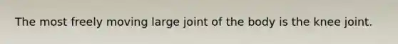 The most freely moving large joint of the body is the knee joint.