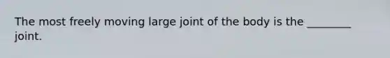 The most freely moving large joint of the body is the ________ joint.