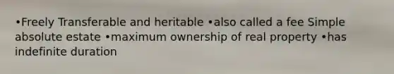 •Freely Transferable and heritable •also called a fee Simple absolute estate •maximum ownership of real property •has indefinite duration