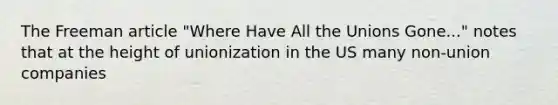 The Freeman article "Where Have All the Unions Gone..." notes that at the height of unionization in the US many non-union companies