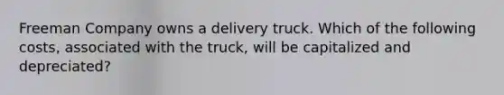 Freeman Company owns a delivery truck. Which of the following​ costs, associated with the​ truck, will be capitalized and​ depreciated?