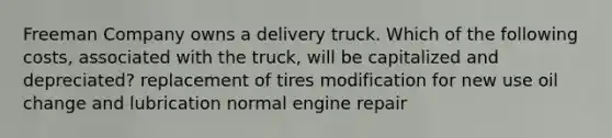 Freeman Company owns a delivery truck. Which of the following​ costs, associated with the​ truck, will be capitalized and​ depreciated? replacement of tires modification for new use oil change and lubrication normal engine repair