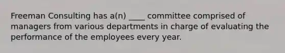 Freeman Consulting has a(n) ____ committee comprised of managers from various departments in charge of evaluating the performance of the employees every year.