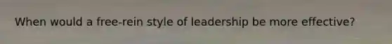 When would a free-rein style of leadership be more effective?