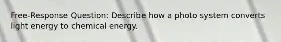 Free-Response Question: Describe how a photo system converts light energy to chemical energy.