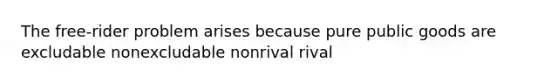 The free-rider problem arises because pure public goods are excludable nonexcludable nonrival rival