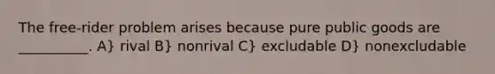 The free-rider problem arises because pure public goods are __________. A} rival B} nonrival C} excludable D} nonexcludable