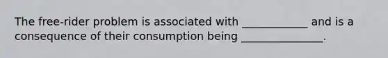 The free-rider problem is associated with ____________ and is a consequence of their consumption being _______________.