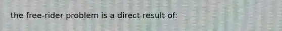 the free-rider problem is a direct result of: