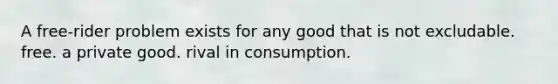 A free-rider problem exists for any good that is not excludable. free. a private good. rival in consumption.