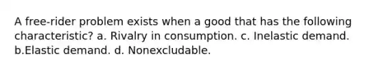 A free-rider problem exists when a good that has the following characteristic? a. Rivalry in consumption. c. Inelastic demand. b.Elastic demand. d. Nonexcludable.