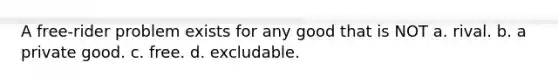 A free-rider problem exists for any good that is NOT a. rival. b. a private good. c. free. d. excludable.