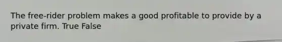 The free-rider problem makes a good profitable to provide by a private firm. True False