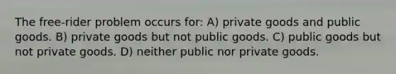 The free-rider problem occurs for: A) private goods and public goods. B) private goods but not public goods. C) public goods but not private goods. D) neither public nor private goods.