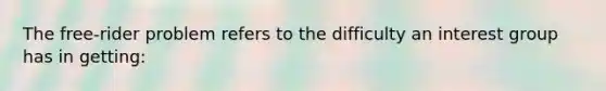 The free-rider problem refers to the difficulty an interest group has in getting: