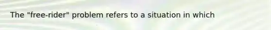 The "free-rider" problem refers to a situation in which