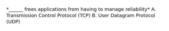 *______ frees applications from having to manage reliability* A. Transmission Control Protocol (TCP) B. User Datagram Protocol (UDP)