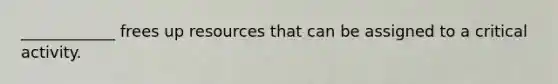 ____________ frees up resources that can be assigned to a critical activity.