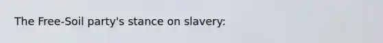 The Free-Soil party's stance on slavery: