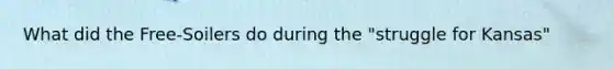 What did the Free-Soilers do during the "struggle for Kansas"