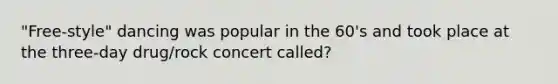 "Free-style" dancing was popular in the 60's and took place at the three-day drug/rock concert called?