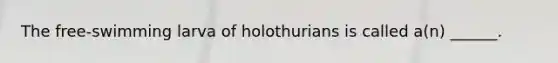 The free-swimming larva of holothurians is called a(n) ______.