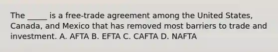 The _____ is a free-trade agreement among the United States, Canada, and Mexico that has removed most barriers to trade and investment. A. AFTA B. EFTA C. CAFTA D. NAFTA