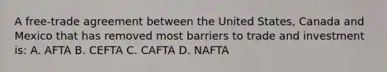 A free-trade agreement between the United States, Canada and Mexico that has removed most barriers to trade and investment is: A. AFTA B. CEFTA C. CAFTA D. NAFTA