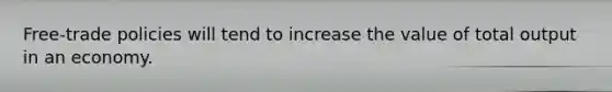Free-trade policies will tend to increase the value of total output in an economy.