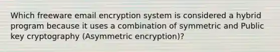 Which freeware email encryption system is considered a hybrid program because it uses a combination of symmetric and Public key cryptography (Asymmetric encryption)?