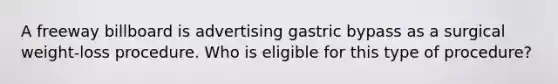 A freeway billboard is advertising gastric bypass as a surgical weight-loss procedure. Who is eligible for this type of procedure?