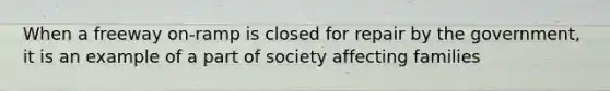 When a freeway on-ramp is closed for repair by the government, it is an example of a part of society affecting families