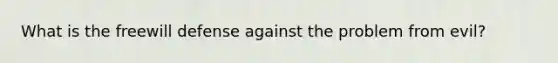 What is the freewill defense against the problem from evil?