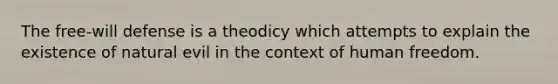 The free-will defense is a theodicy which attempts to explain the existence of natural evil in the context of human freedom.