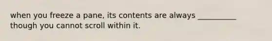 when you freeze a pane, its contents are always __________ though you cannot scroll within it.