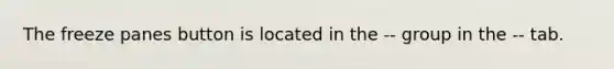 The freeze panes button is located in the -- group in the -- tab.