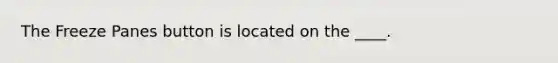 The Freeze Panes button is located on the ____.