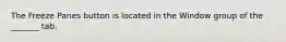 The Freeze Panes button is located in the Window group of the _______ tab.