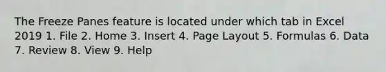 The Freeze Panes feature is located under which tab in Excel 2019 1. File 2. Home 3. Insert 4. Page Layout 5. Formulas 6. Data 7. Review 8. View 9. Help